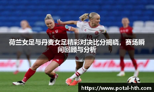 荷兰女足与丹麦女足精彩对决比分揭晓，赛场瞬间回顾与分析