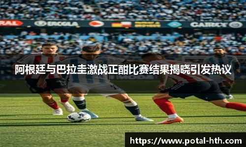 阿根廷与巴拉圭激战正酣比赛结果揭晓引发热议