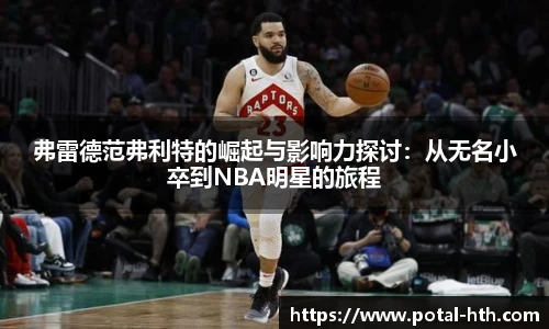 弗雷德范弗利特的崛起与影响力探讨：从无名小卒到NBA明星的旅程