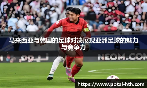 马来西亚与韩国的足球对决展现亚洲足球的魅力与竞争力