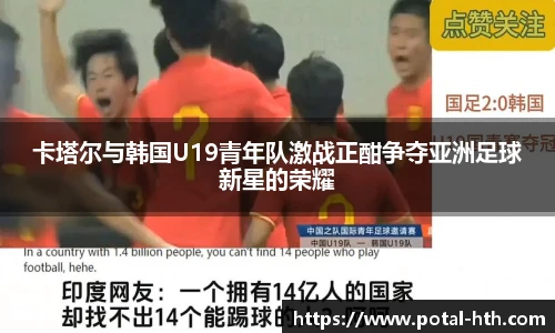 卡塔尔与韩国U19青年队激战正酣争夺亚洲足球新星的荣耀