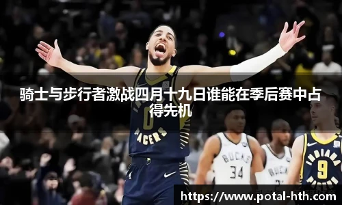 骑士与步行者激战四月十九日谁能在季后赛中占得先机
