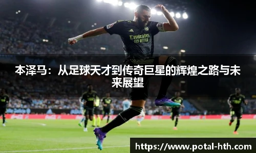 本泽马：从足球天才到传奇巨星的辉煌之路与未来展望