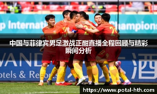 中国与菲律宾男足激战正酣直播全程回顾与精彩瞬间分析