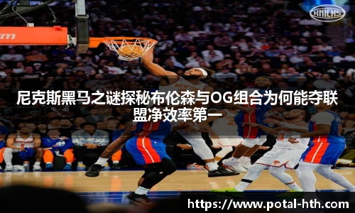 尼克斯黑马之谜探秘布伦森与OG组合为何能夺联盟净效率第一