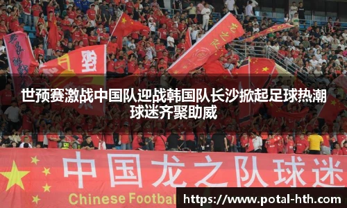 世预赛激战中国队迎战韩国队长沙掀起足球热潮球迷齐聚助威