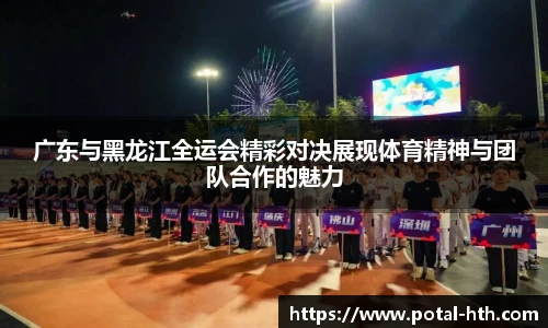 广东与黑龙江全运会精彩对决展现体育精神与团队合作的魅力