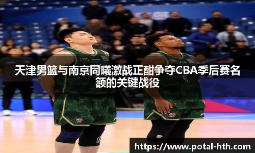 天津男篮与南京同曦激战正酣争夺CBA季后赛名额的关键战役