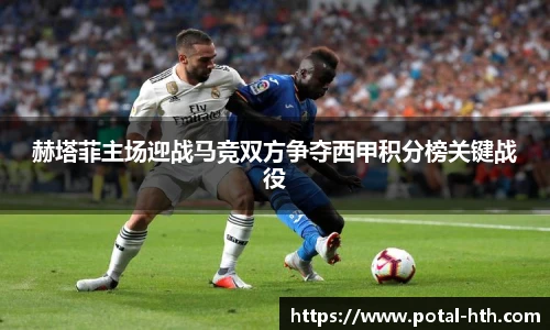 赫塔菲主场迎战马竞双方争夺西甲积分榜关键战役