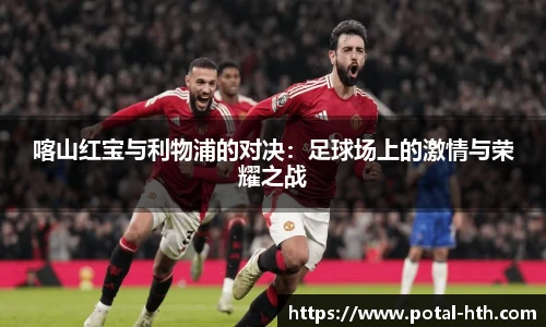 喀山红宝与利物浦的对决：足球场上的激情与荣耀之战